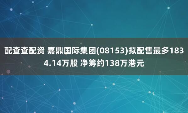 配查查配资 嘉鼎国际集团(08153)拟配售最多1834.14万股 净筹约138万港元