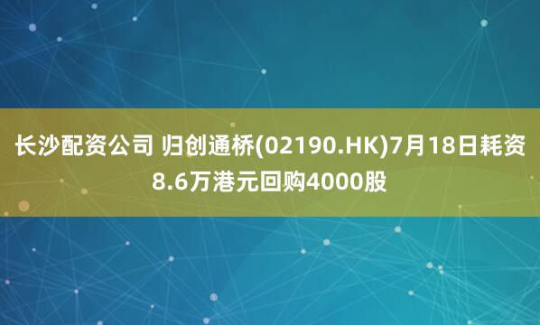 长沙配资公司 归创通桥(02190.HK)7月18日耗资8.6万港元回购4000股