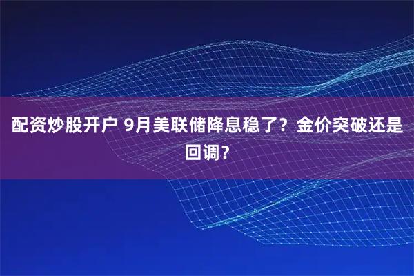 配资炒股开户 9月美联储降息稳了？金价突破还是回调？