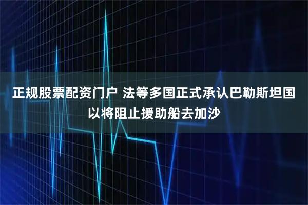 正规股票配资门户 法等多国正式承认巴勒斯坦国　以将阻止援助船去加沙