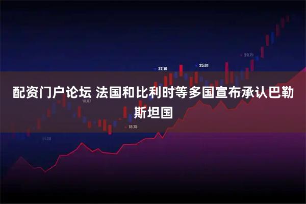 配资门户论坛 法国和比利时等多国宣布承认巴勒斯坦国