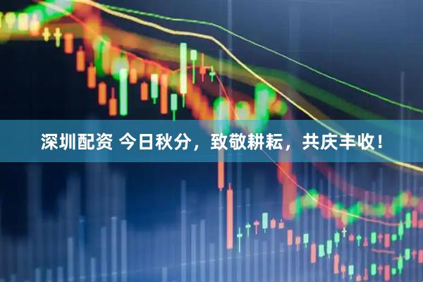 深圳配资 今日秋分，致敬耕耘，共庆丰收！