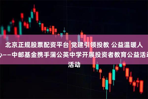北京正规股票配资平台 党建引领投教 公益温暖人心——中邮基金携手蒲公英中学开展投资者教育公益活动