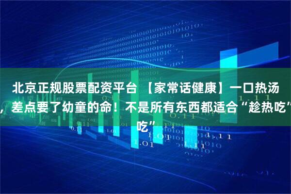 北京正规股票配资平台 【家常话健康】一口热汤，差点要了幼童的命！不是所有东西都适合“趁热吃”