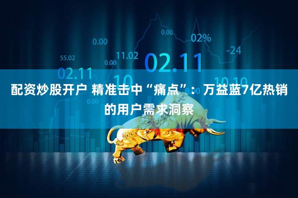 配资炒股开户 精准击中“痛点”：万益蓝7亿热销的用户需求洞察