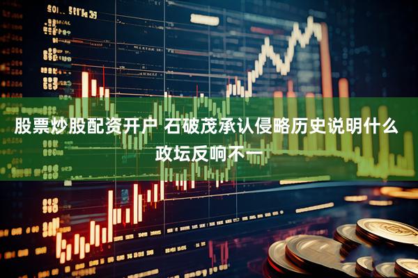 股票炒股配资开户 石破茂承认侵略历史说明什么 政坛反响不一