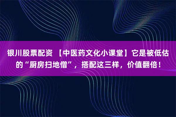 银川股票配资 【中医药文化小课堂】它是被低估的“厨房扫地僧”，搭配这三样，价值翻倍！
