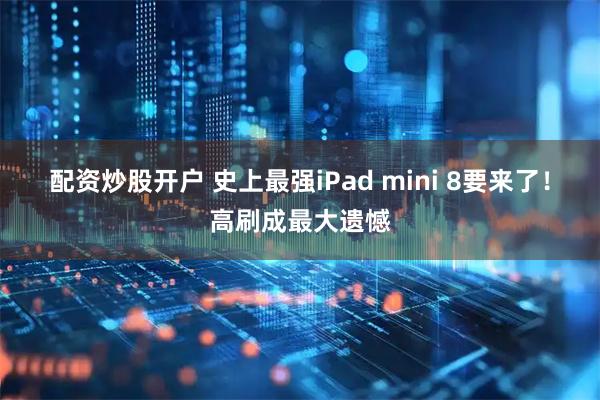 配资炒股开户 史上最强iPad mini 8要来了！高刷成最大遗憾