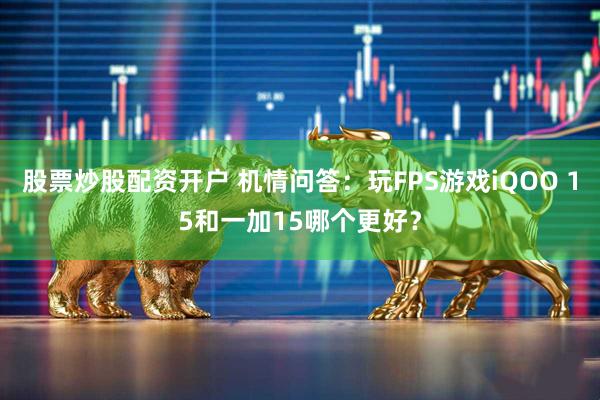 股票炒股配资开户 机情问答:玩FPS游戏iQOO 15和一加15哪个更好?