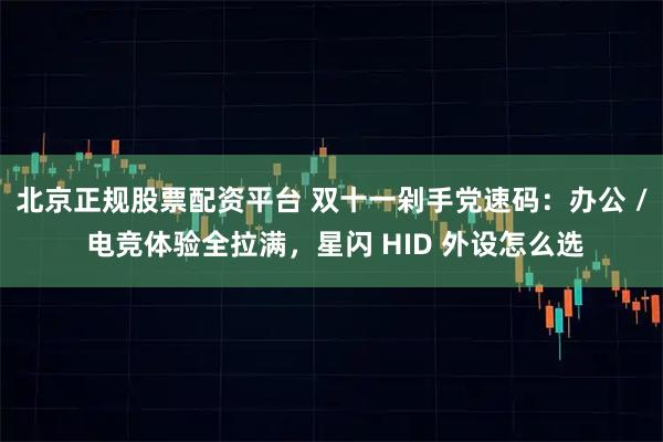 北京正规股票配资平台 双十一剁手党速码：办公 / 电竞体验全拉满，星闪 HID 外设怎么选