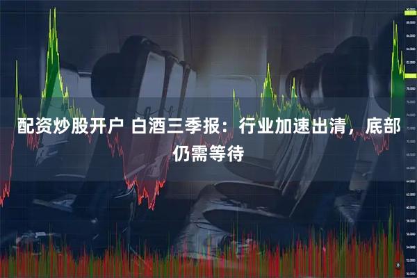 配资炒股开户 白酒三季报：行业加速出清，底部仍需等待