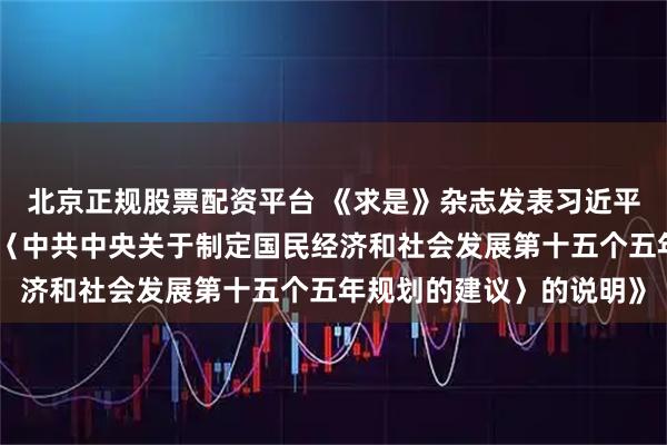 北京正规股票配资平台 《求是》杂志发表习近平总书记重要文章《关于〈中共中央关于制定国民经济和社会发展第十五个五年规划的建议〉的说明》