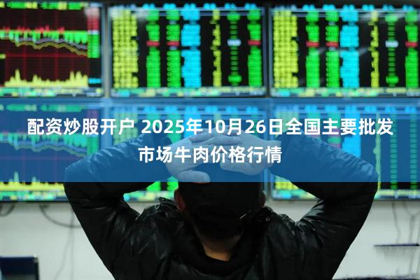 配资炒股开户 2025年10月26日全国主要批发市场牛肉价格行情