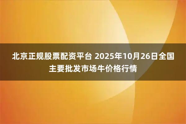 北京正规股票配资平台 2025年10月26日全国主要批发市场牛价格行情