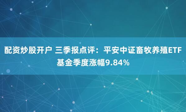 配资炒股开户 三季报点评：平安中证畜牧养殖ETF基金季度涨幅9.84%