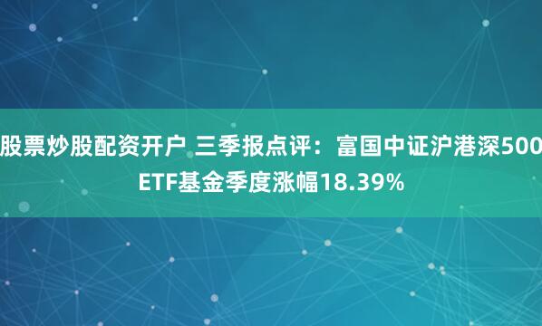 股票炒股配资开户 三季报点评：富国中证沪港深500ETF基金季度涨幅18.39%