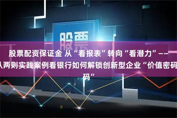 股票配资保证金 从“看报表”转向“看潜力”——从两则实践案例看银行如何解锁创新型企业“价值密码”