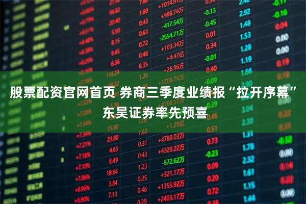 股票配资官网首页 券商三季度业绩报“拉开序幕” 东吴证券率先预喜
