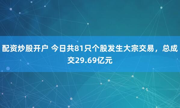 配资炒股开户 今日共81只个股发生大宗交易，总成交29.69亿元