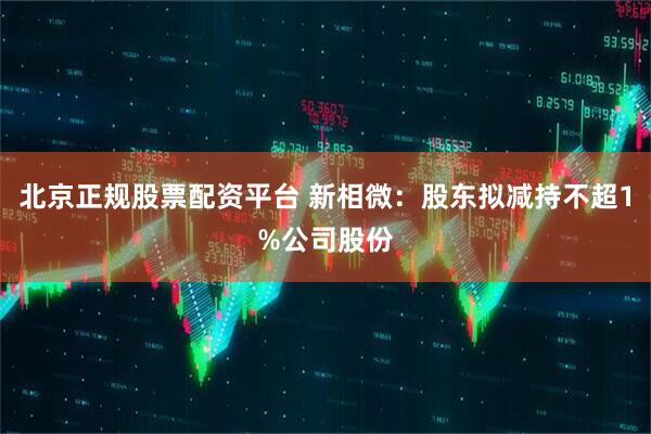 北京正规股票配资平台 新相微：股东拟减持不超1%公司股份