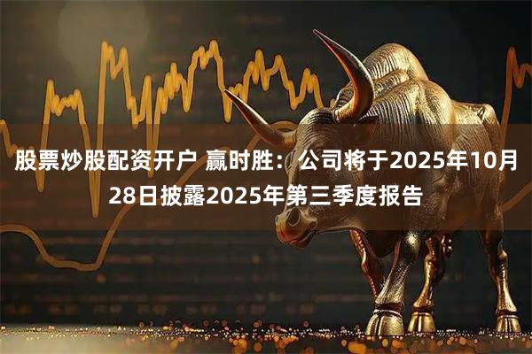 股票炒股配资开户 赢时胜：公司将于2025年10月28日披露2025年第三季度报告