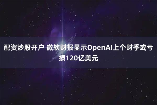 配资炒股开户 微软财报显示OpenAI上个财季或亏损120亿美元