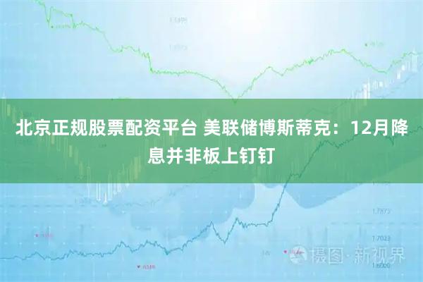 北京正规股票配资平台 美联储博斯蒂克：12月降息并非板上钉钉