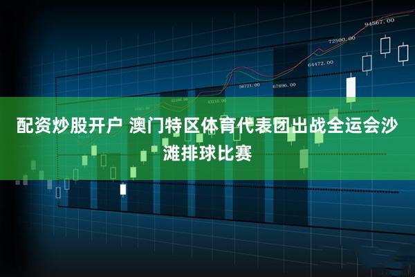 配资炒股开户 澳门特区体育代表团出战全运会沙滩排球比赛