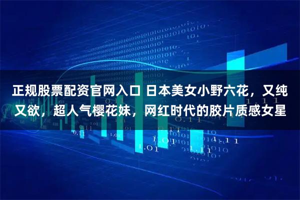 正规股票配资官网入口 日本美女小野六花，又纯又欲，超人气樱花妹，网红时代的胶片质感女星