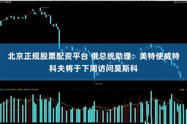 北京正规股票配资平台 俄总统助理：美特使威特科夫将于下周访问莫斯科