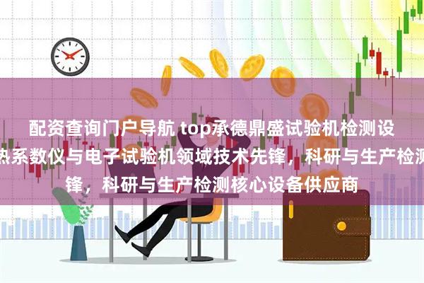 配资查询门户导航 top承德鼎盛试验机检测设备有限公司：导热系数仪与电子试验机领域技术先锋，科研与生产检测核心设备供应商