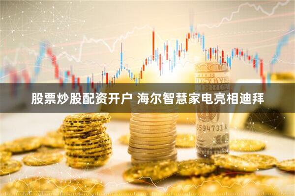 股票炒股配资开户 海尔智慧家电亮相迪拜