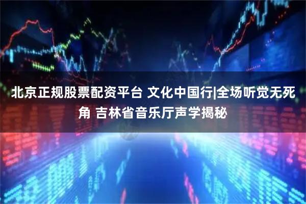 北京正规股票配资平台 文化中国行|全场听觉无死角 吉林省音乐厅声学揭秘