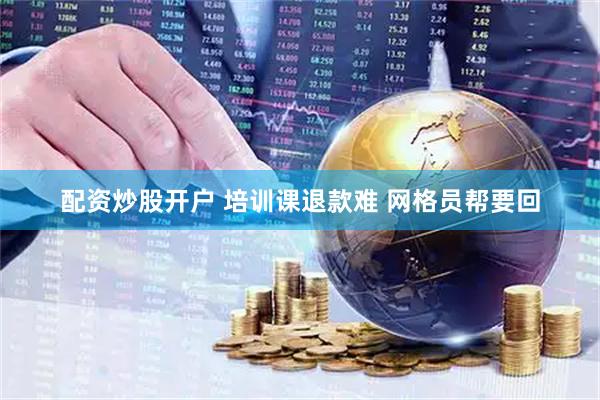 配资炒股开户 培训课退款难 网格员帮要回
