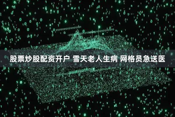 股票炒股配资开户 雪天老人生病 网格员急送医