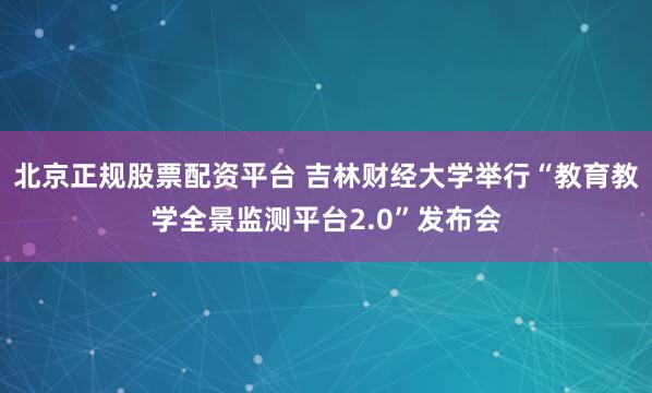 北京正规股票配资平台 吉林财经大学举行“教育教学全景监测平台2.0”发布会