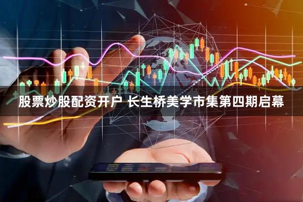股票炒股配资开户 长生桥美学市集第四期启幕