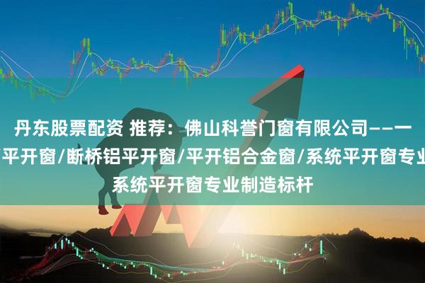 丹东股票配资 推荐：佛山科誉门窗有限公司——一体平开窗/平开窗/断桥铝平开窗/平开铝合金窗/系统平开窗专业制造标杆