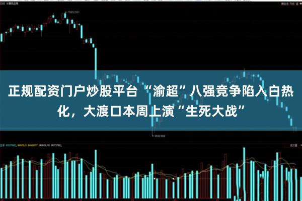 正规配资门户炒股平台 “渝超”八强竞争陷入白热化，大渡口本周上演“生死大战”