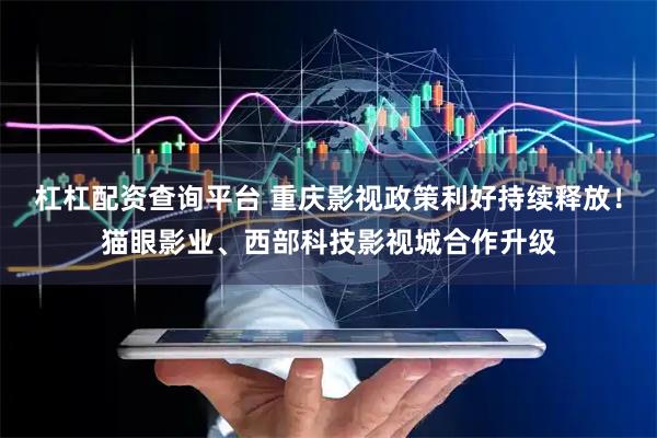 杠杠配资查询平台 重庆影视政策利好持续释放！猫眼影业、西部科技影视城合作升级