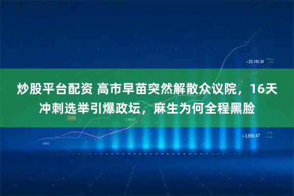炒股平台配资 高市早苗突然解散众议院，16天冲刺选举引爆政坛，麻生为何全程黑脸