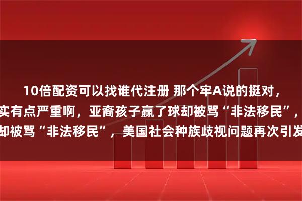 10倍配资可以找谁代注册 那个牢A说的挺对，美国社会种族歧视，确实有点严重啊，亚裔孩子赢了球却被骂“非法移民”，美国社会种族歧视问题再次引发热议