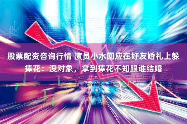 股票配资咨询行情 演员小水回应在好友婚礼上躲捧花：没对象，拿到捧花不知跟谁结婚