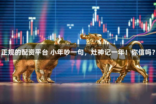 正规的配资平台 小年吵一句，灶神记一年！你信吗？