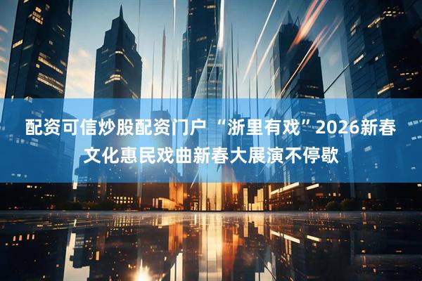 配资可信炒股配资门户 “浙里有戏”2026新春文化惠民戏曲新春大展演不停歇