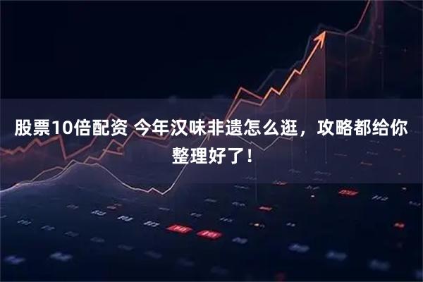 股票10倍配资 今年汉味非遗怎么逛，攻略都给你整理好了！