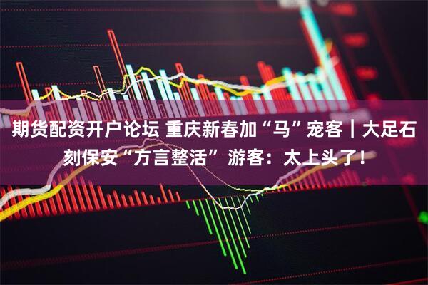 期货配资开户论坛 重庆新春加“马”宠客︱大足石刻保安“方言整活” 游客：太上头了！