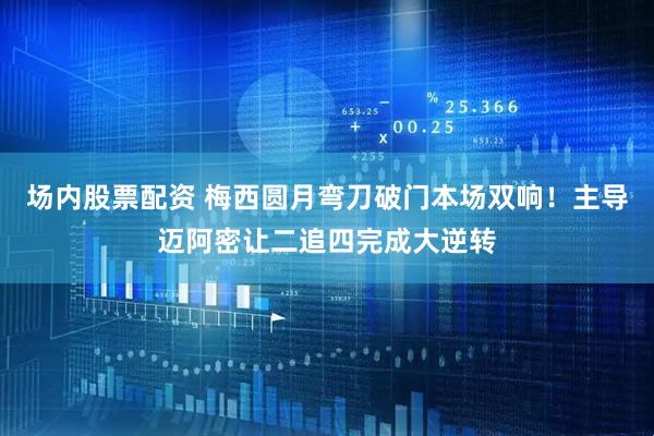 场内股票配资 梅西圆月弯刀破门本场双响！主导迈阿密让二追四完成大逆转