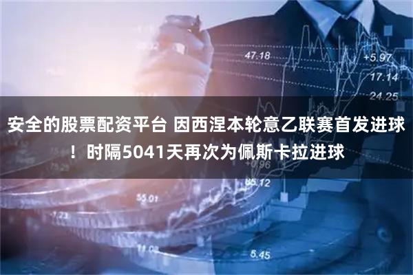 安全的股票配资平台 因西涅本轮意乙联赛首发进球！时隔5041天再次为佩斯卡拉进球