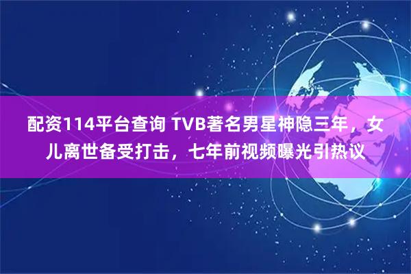 配资114平台查询 TVB著名男星神隐三年，女儿离世备受打击，七年前视频曝光引热议